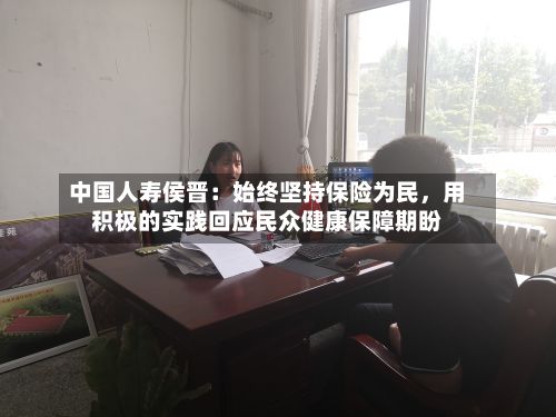 中国人寿侯晋：始终坚持保险为民，用积极的实践回应民众健康保障期盼-第2张图片