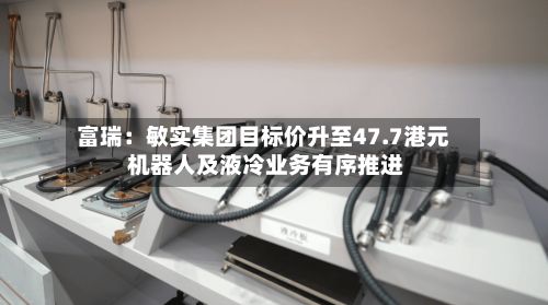 富瑞:敏实集团目标价升至47.7港元 机器人及液冷业务有序推进-第2张图片