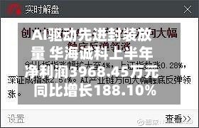 AI驱动先进封装放量 华海诚科上半年净利润3968.45万元 同比增长188.10%-第1张图片