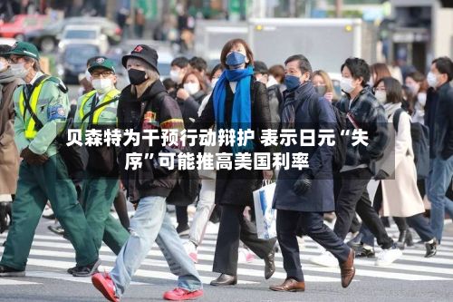 贝森特为干预行动辩护 表示日元“失序”可能推高美国利率-第2张图片