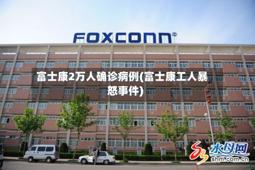 富士康2万人确诊病例(富士康工人暴怒事件)