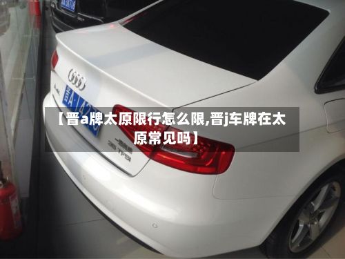 【晋a牌太原限行怎么限,晋j车牌在太原常见吗】-第3张图片