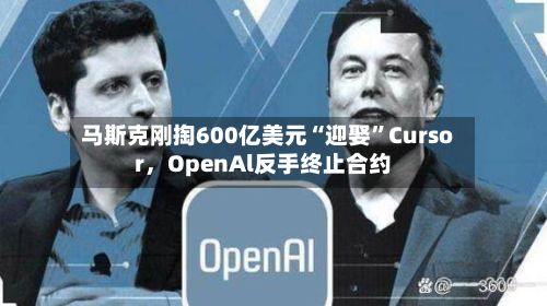 马斯克刚掏600亿美元“迎娶”Cursor,OpenAl反手终止合约