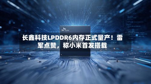 长鑫科技LPDDR6内存正式量产！雷军点赞	，称小米首发搭载-第2张图片