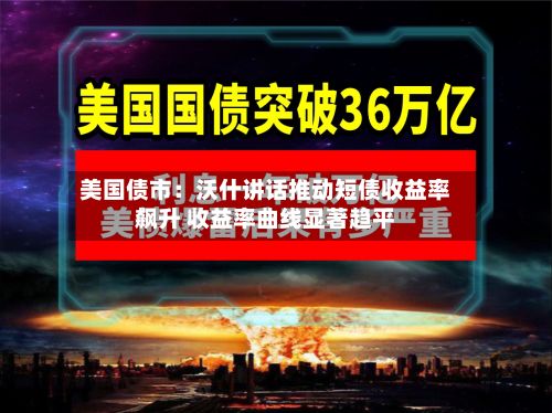 美国债市：沃什讲话推动短债收益率飙升 收益率曲线显著趋平