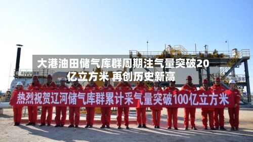 大港油田储气库群周期注气量突破20亿立方米 再创历史新高-第2张图片