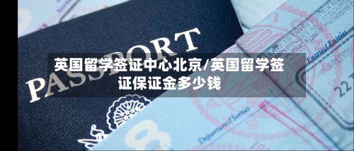 英国留学签证中心北京/英国留学签证保证金多少钱-第3张图片