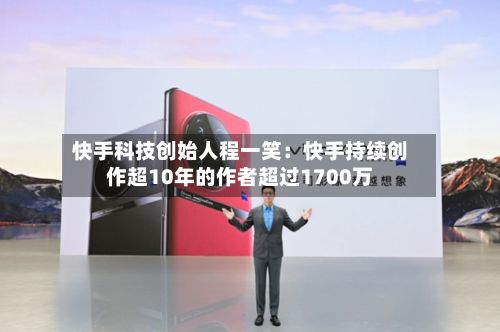 快手科技创始人程一笑：快手持续创作超10年的作者超过1700万-第3张图片