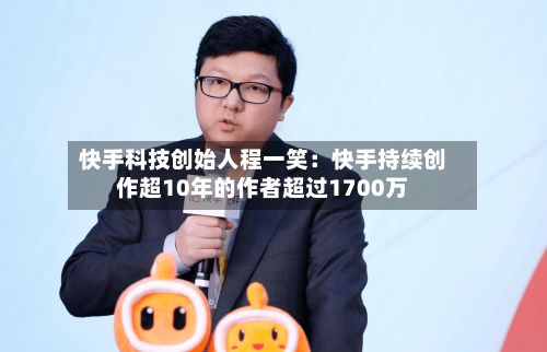 快手科技创始人程一笑：快手持续创作超10年的作者超过1700万-第2张图片
