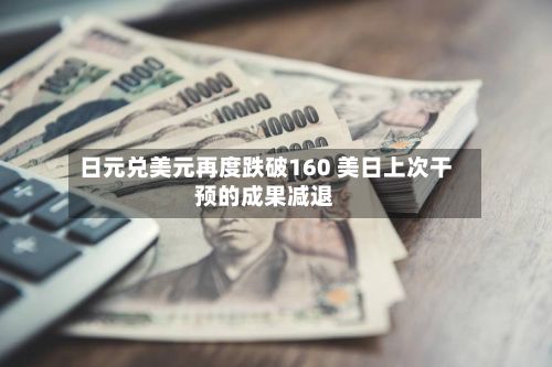 日元兑美元再度跌破160 美日上次干预的成果减退