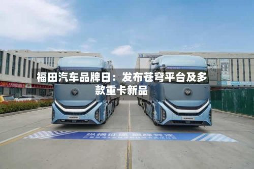福田汽车品牌日:发布苍穹平台及多款重卡新品-第3张图片