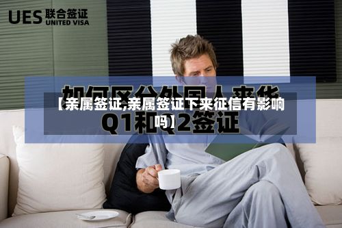 【亲属签证,亲属签证下来征信有影响吗】