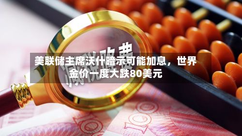 美联储主席沃什暗示可能加息，世界金价一度大跌80美元-第2张图片