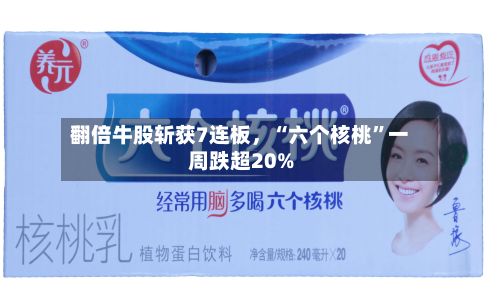 翻倍牛股斩获7连板	，“六个核桃”一周跌超20%-第3张图片