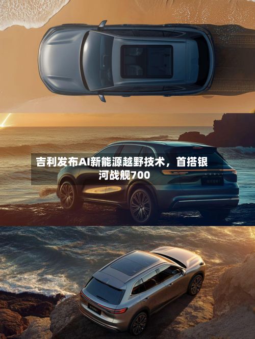 吉利发布AI新能源越野技术，首搭银河战舰700