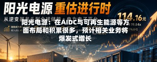 阳光电源：在AIDC与可再生能源等方面布局和积累很多，预计相关业务将爆发式增长-第2张图片