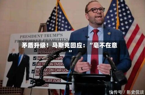 矛盾升级!马斯克回应:“毫不在意”