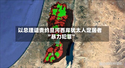 以总理谴责约旦河西岸犹太人定居者“暴力犯罪	”-第2张图片