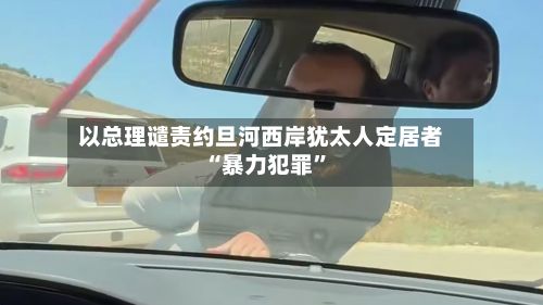 以总理谴责约旦河西岸犹太人定居者“暴力犯罪”-第3张图片