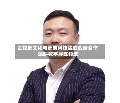 金螳螂文化与洲明科技达成战略合作 深耕数字展陈领域