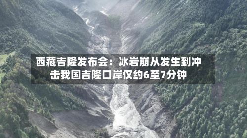 西藏吉隆发布会:冰岩崩从发生到冲击我国吉隆口岸仅约6至7分钟-第2张图片