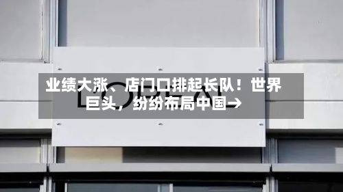 业绩大涨、店门口排起长队!世界
巨头,纷纷布局中国→