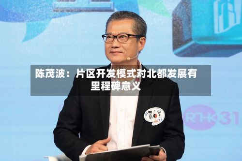 陈茂波：片区开发模式对北都发展有里程碑意义