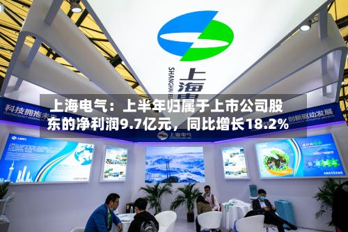 上海电气：上半年归属于上市公司股东的净利润9.7亿元，同比增长18.2%-第2张图片