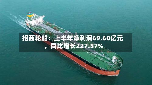 招商轮船：上半年净利润69.60亿元，同比增长227.57%-第2张图片
