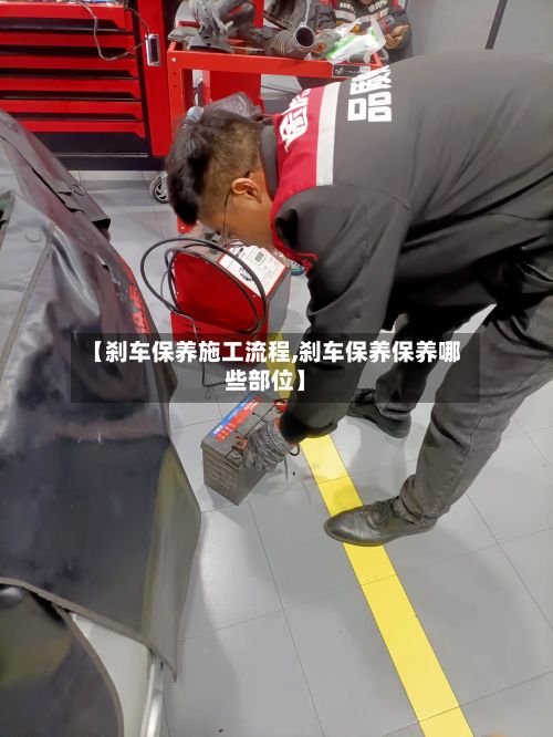 【刹车保养施工流程,刹车保养保养哪些部位】