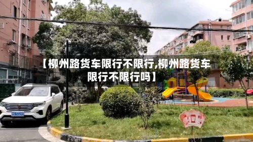 【柳州路货车限行不限行,柳州路货车限行不限行吗】-第2张图片