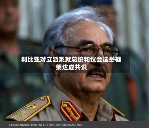 利比亚对立派系就总统和议会选举框架达成共识