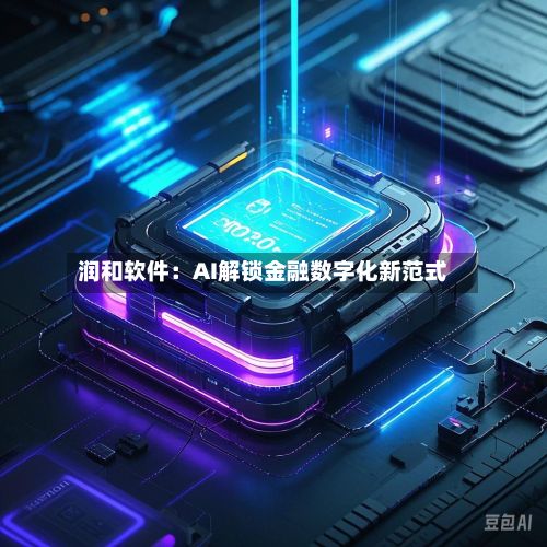 润和软件:AI解锁金融数字化新范式-第2张图片