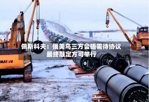 佩斯科夫:俄美乌三方会晤需待协议最终敲定方可举行-第3张图片