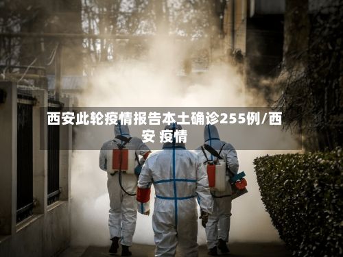 西安此轮疫情报告本土确诊255例/西安 疫情-第2张图片