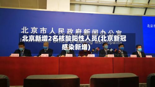 北京新增2名核酸阳性人员(北京新冠感染新增)