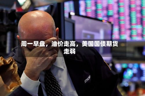 周一早盘，油价走高，美国国债期货走弱-第2张图片
