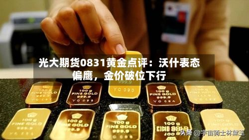 光大期货0831黄金点评：沃什表态偏鹰	，金价破位下行-第2张图片