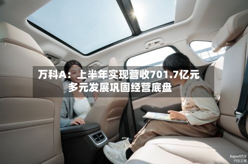 万科A:上半年实现营收701.7亿元 多元发展巩固经营底盘