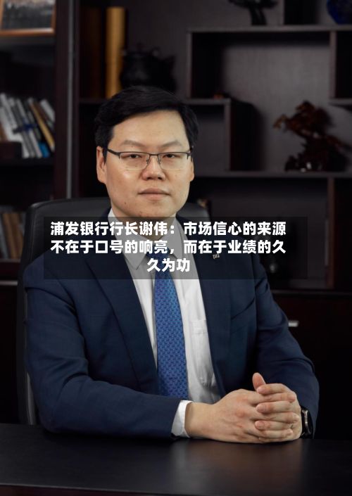 浦发银行行长谢伟：市场信心的来源不在于口号的响亮，而在于业绩的久久为功-第2张图片