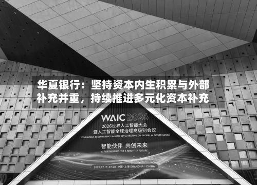 华夏银行：坚持资本内生积累与外部补充并重，持续推进多元化资本补充