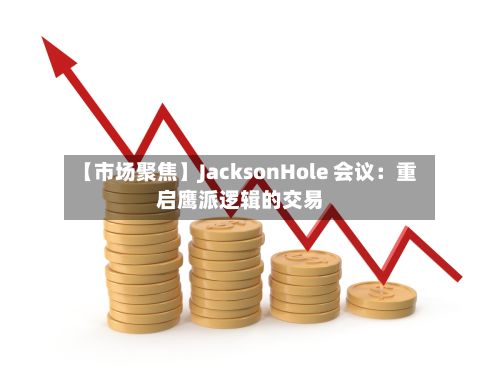 【市场聚焦】JacksonHole 会议：重启鹰派逻辑的交易-第2张图片