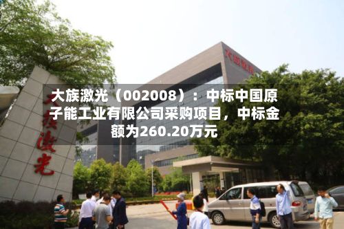 大族激光（002008）：中标中国原子能工业有限公司采购项目，中标金额为260.20万元-第3张图片