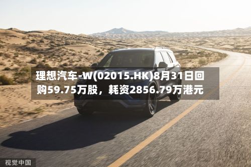 理想汽车-W(02015.HK)8月31日回购59.75万股，耗资2856.79万港元
