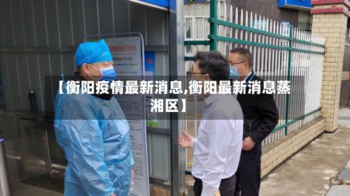 【衡阳疫情最新消息,衡阳最新消息蒸湘区】-第2张图片