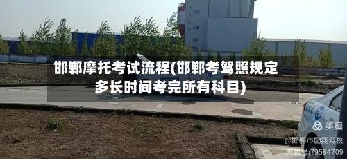 邯郸摩托考试流程(邯郸考驾照规定多长时间考完所有科目)-第3张图片