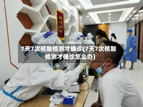 7天7次核酸检测才确诊(7天7次核酸检测才确诊怎么办)-第2张图片