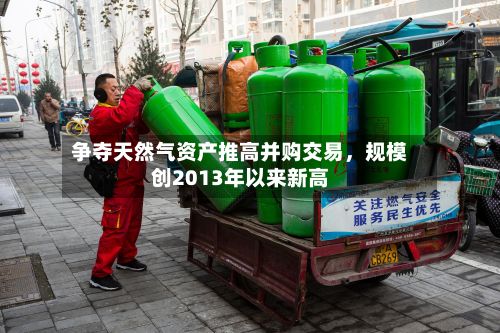 争夺天然气资产推高并购交易，规模创2013年以来新高-第2张图片