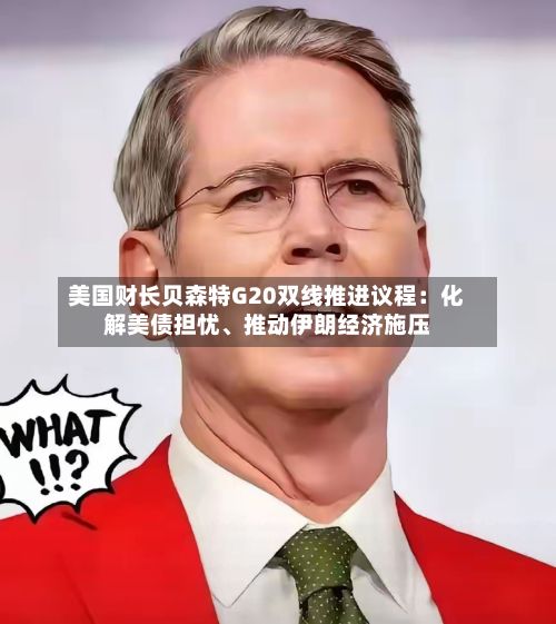 美国财长贝森特G20双线推进议程：化解美债担忧、推动伊朗经济施压-第3张图片