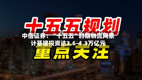 中信证券：“十五五”时期物流网累计基建投资达3.6-4.3万亿元-第3张图片